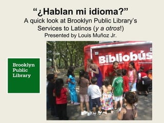 “¿Hablan mi idioma?”
A quick look at Brooklyn Public Library’s
    Services to Latinos (y a otros!)
       Presented by Louis Muñoz Jr.
 