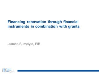 Financing renovation through financial
instruments in combination with grants
Junona Bumelytė, EIB
 