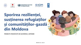 Sporirea rezilienței,
susținerea refugiaților
și comunităților-gazdă
din Moldova
PROIECTE FINANȚATE DE GUVERNUL JAPONIEI
M A R T I E 2 0 2 3
 