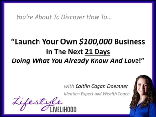 You’re About To Discover How To…


“Launch Your Own $100,000 Business
         In The Next 21 Days
Doing What You Already Know And Love!”


                 with Caitlin Cogan Doemner
                 Ideation Expert and Wealth Coach
 