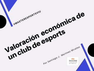 Valoración económica de
un club de esports
#MASTERESPORTSVIU
Por Santiago J. Martinez Miralles
 