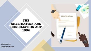 THE
ARBITRATION AND
CONCILIATION ACT
1996
Submitted By:
ABHISHEK ANAND
 