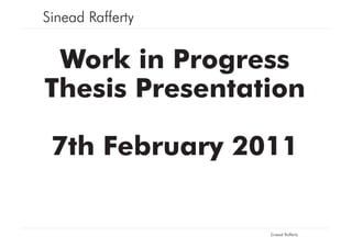 Sinead Rafferty


 Work in Progress
Thesis Presentation

 7th February 2011


                  Sinead Rafferty
 