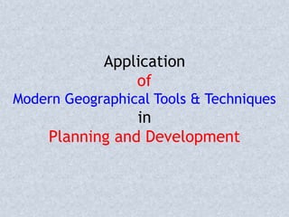 Application
of
Modern Geographical Tools & Techniques
in
Planning and Development
 