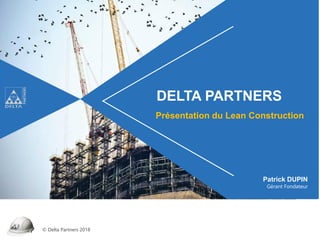 © Delta Partners 2018
DELTA PARTNERS
Présentation du Lean Construction
Patrick DUPIN
Gérant Fondateur
 