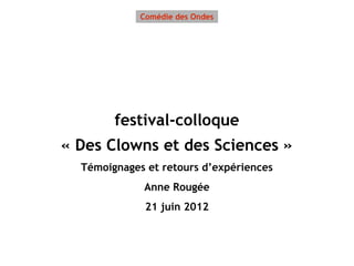 Comédie des Ondes




        festival-colloque
« Des Clowns et des Sciences »
  Témoignages et retours d’expériences
             Anne Rougée
              21 juin 2012
 