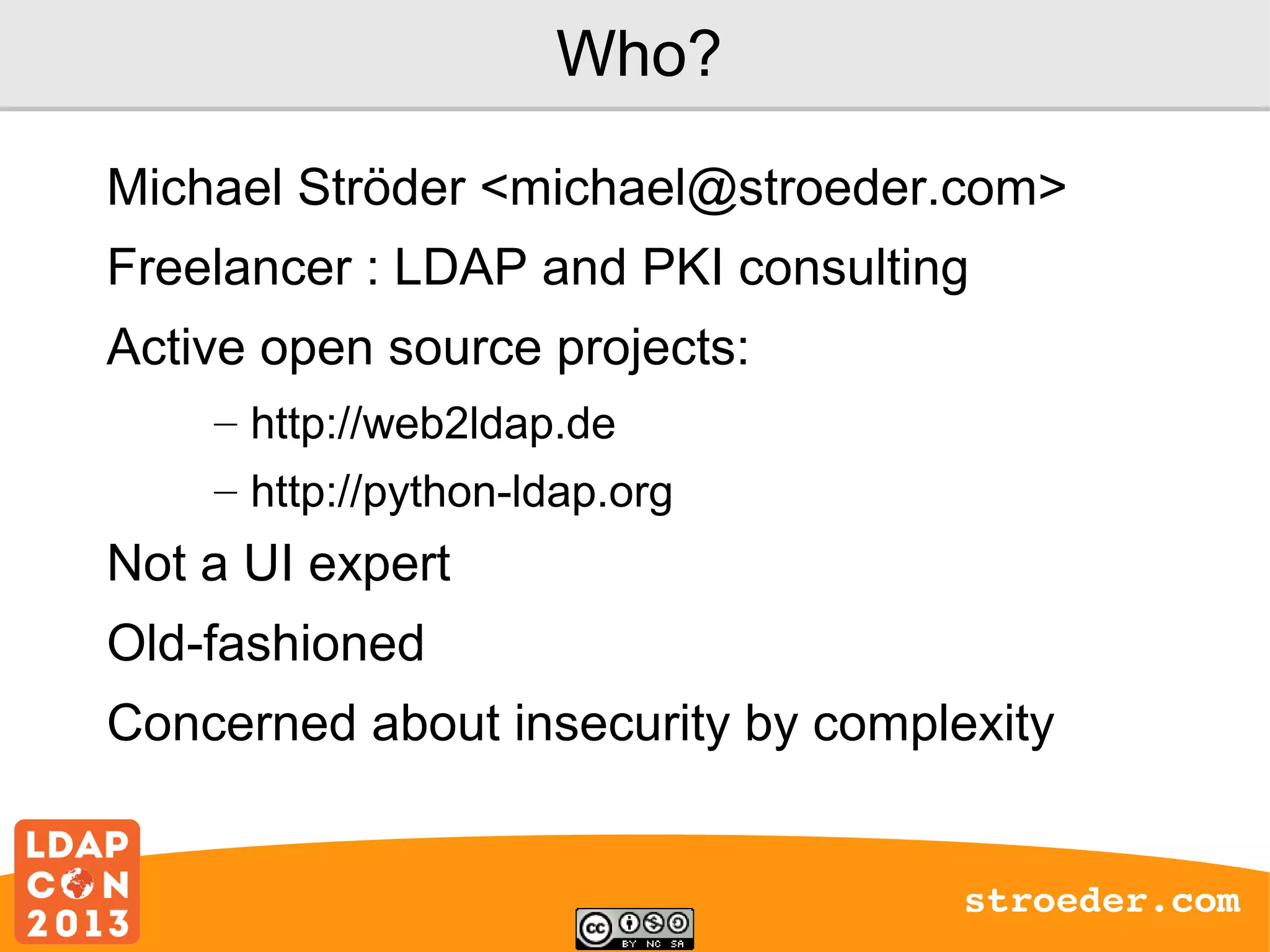 Who?
Michael Ströder <michael@stroeder.com>
Freelancer : LDAP and PKI consulting
Active open source projects:
– http://web2ldap.de
– http://python-ldap.org

Not a UI expert
Old-fashioned
Concerned about insecurity by complexity
stroeder.com

 