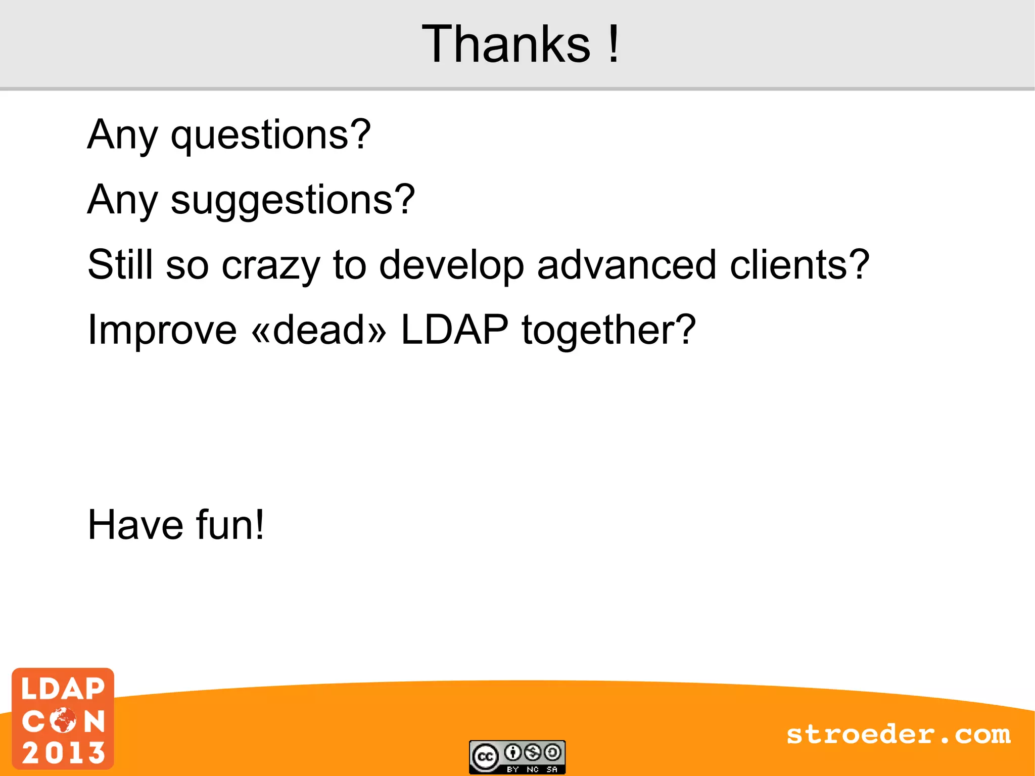 Thanks !
Any questions?
Any suggestions?
Still so crazy to develop advanced clients?
Improve «dead» LDAP together?

Have fun!

stroeder.com

 