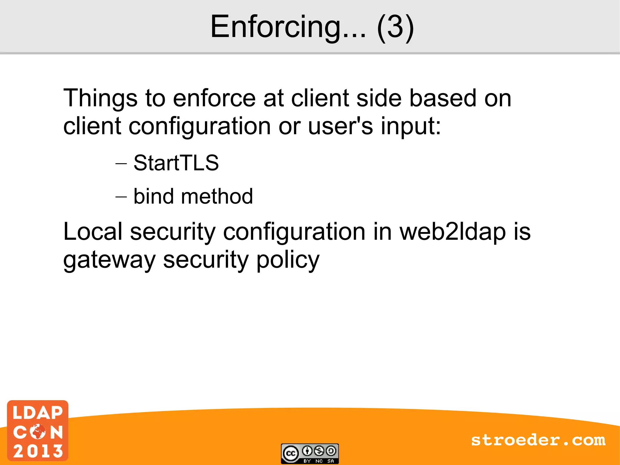 Enforcing... (3)
Things to enforce at client side based on
client configuration or user's input:
– StartTLS
– bind method

Local security configuration in web2ldap is
gateway security policy

stroeder.com

 