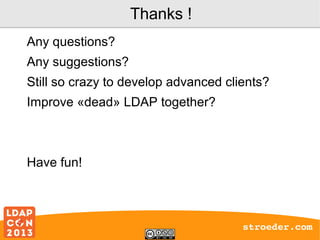 Thanks !
Any questions?
Any suggestions?
Still so crazy to develop advanced clients?
Improve «dead» LDAP together?

Have fun!

stroeder.com

 