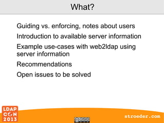 What?
Guiding vs. enforcing, notes about users
Introduction to available server information
Example use-cases with web2ldap using
server information
Recommendations
Open issues to be solved

stroeder.com

 