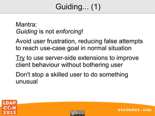 Guiding... (1)
Mantra:
Guiding is not enforcing!
Avoid user frustration, reducing false attempts
to reach use-case goal in normal situation
Try to use server-side extensions to improve
client behaviour without bothering user
Don't stop a skilled user to do something
unusual

stroeder.com

 
