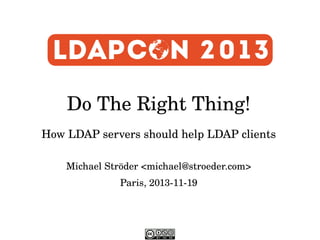 Do The Right Thing!
How LDAP servers should help LDAP clients
Michael Ströder <michael@stroeder.com>
Paris, 2013­11­19

 