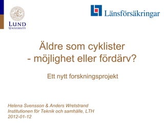 Äldre som cyklister
         - möjlighet eller fördärv?
                   Ett nytt forskningsprojekt



Helena Svensson & Anders Wretstrand
Institutionen för Teknik och samhälle, LTH
2012-01-12
 