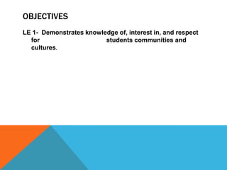 ObjectivesLE 1-  Demonstrates knowledge of, interest in, and respect for    	      	         students communities and cultures.
