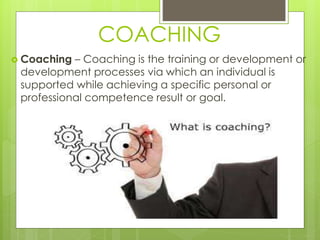 COACHING 
 Coaching – Coaching is the training or development or 
development processes via which an individual is 
supported while achieving a specific personal or 
professional competence result or goal. 
 
