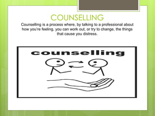 COUNSELLING 
Counselling is a process where, by talking to a professional about 
how you’re feeling, you can work out, or try to change, the things 
that cause you distress. 
 