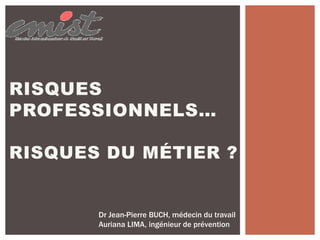 RISQUES
PROFESSIONNELS…
RISQUES DU MÉTIER ?
Dr Jean-Pierre BUCH, médecin du travail
Auriana LIMA, ingénieur de prévention
 