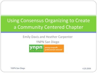 Emily Davis and Heather Carpenter YNPN San Diego Using Consensus Organizing to Create a Community Centered Chapter 4.25.2009 YNPN San Diego 