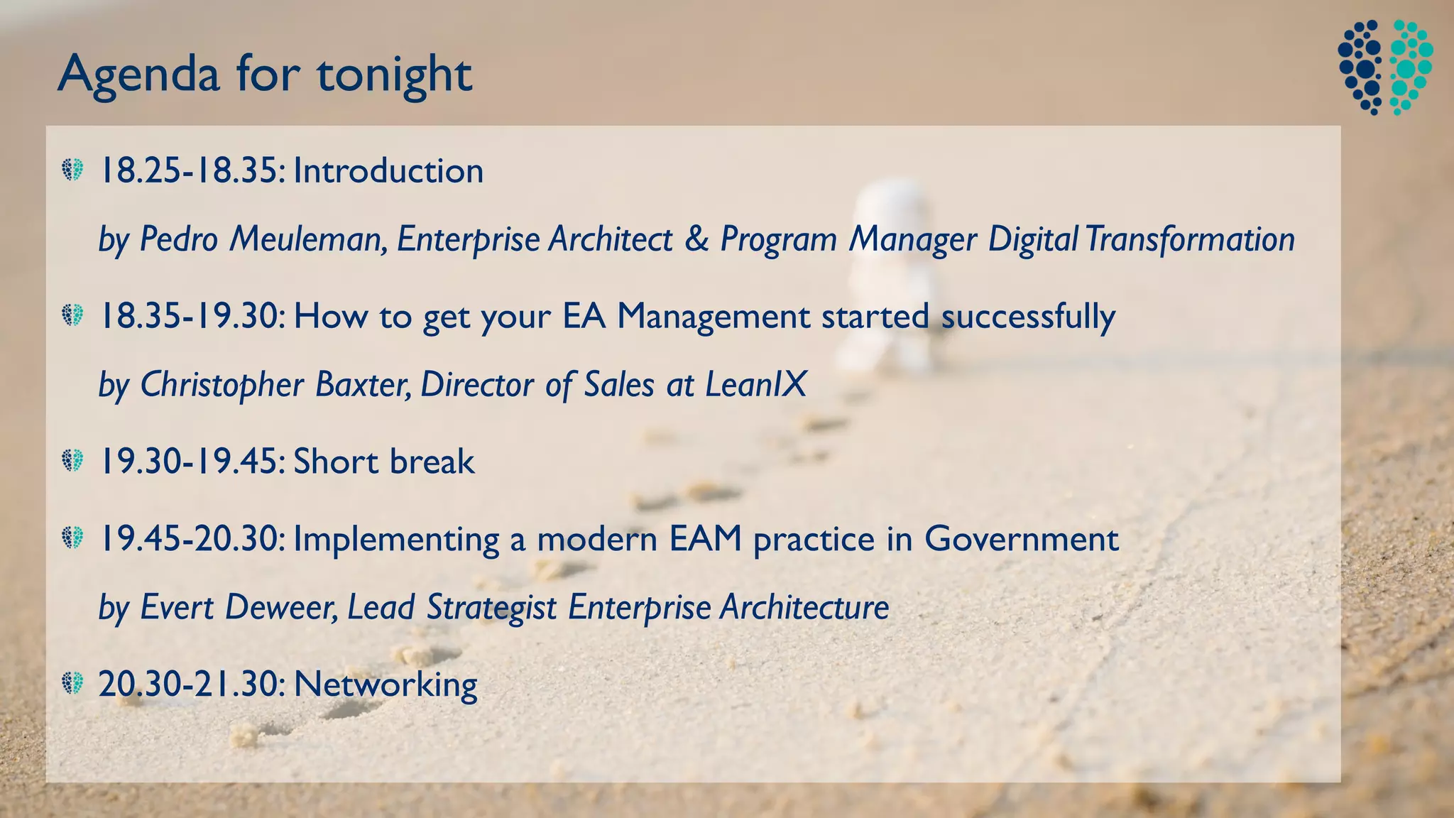 18.25-18.35: Introduction
by Pedro Meuleman, Enterprise Architect & Program Manager DigitalTransformation
18.35-19.30: How to get your EA Management started successfully
by Christopher Baxter, Director of Sales at LeanIX
19.30-19.45: Short break
19.45-20.30: Implementing a modern EAM practice in Government
by Evert Deweer, Lead Strategist Enterprise Architecture
20.30-21.30: Networking
Agenda for tonight
 