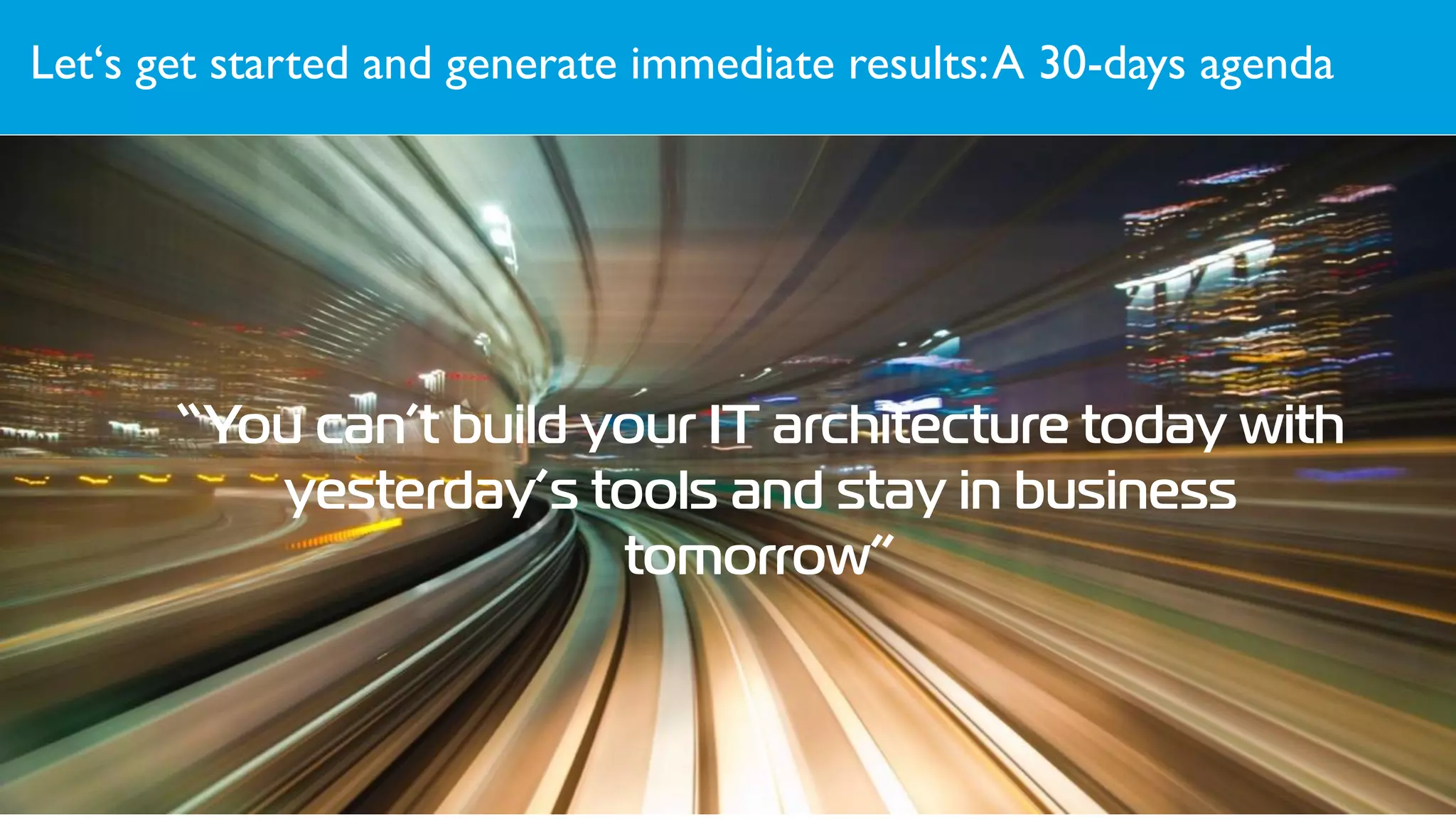 Let‘s get started and generate immediate results:A 30-days agenda
20
“You can’t build your IT architecture today with
yesterday’s tools and stay in business
tomorrow”
 