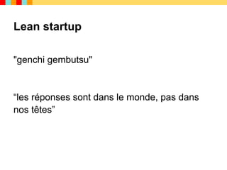 Lean startup

"genchi gembutsu"


“les réponses sont dans le monde, pas dans
nos têtes”
 
