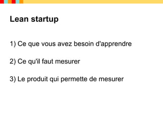 Lean startup

1) Ce que vous avez besoin d'apprendre

2) Ce qu'il faut mesurer

3) Le produit qui permette de mesurer
 