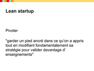 Lean startup



Pivoter

"garder un pied ancré dans ce qu’on a appris
tout en modifiant fondamentalement sa
stratégie pour valider davantage d’
enseignements"
 