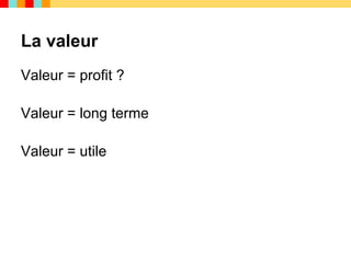 La valeur
Valeur = profit ?

Valeur = long terme

Valeur = utile
 
