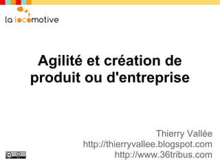 Agilité et création de
produit ou d'entreprise


                           Thierry Vallée
       http://thierryvallee.blogspot.com
                 http://www.36tribus.com
 
