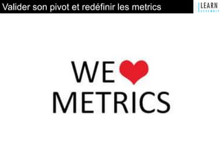 Valider son pivot et redéfinir les metrics
 