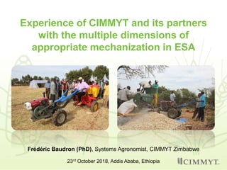 Experience of CIMMYT and its partners
with the multiple dimensions of
appropriate mechanization in ESA
Frédéric Baudron (PhD), Systems Agronomist, CIMMYT Zimbabwe
23rd October 2018, Addis Ababa, Ethiopia
 