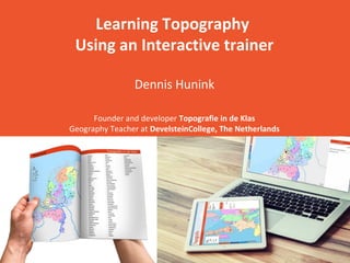 Learning Topography
Using an Interactive trainer
Dennis Hunink
Founder and developer Topografie in de Klas
Geography Teacher at DevelsteinCollege, The Netherlands
 
