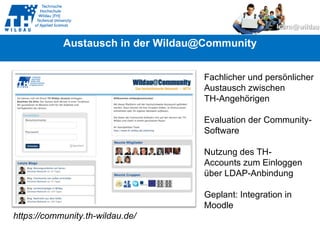 Fachlicher und persönlicher Austausch zwischen TH-Angehörigen Evaluation der Community- Software Nutzung des TH-  Accounts zum Einloggen  über LDAP-Anbindung Geplant: Integration in  Moodle https://community.th-wildau.de/ Austausch in der Wildau@Community 