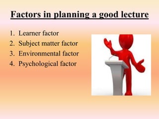 Factors in planning a good lecture
1. Learner factor
2. Subject matter factor
3. Environmental factor
4. Psychological factor
 