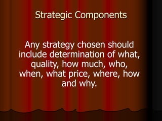 Strategic Components
Any strategy chosen should
include determination of what,
quality, how much, who,
when, what price, where, how
and why.
 