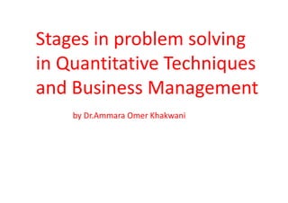 Stages in problem solving
in Quantitative Techniques
and Business Management
by Dr.Ammara Omer Khakwani
 
