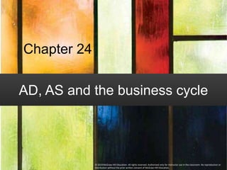 AD, AS and the business cycle
Chapter 24
© 2019 McGraw-Hill Education. All rights reserved. Authorized only for instructor use in the classroom. No reproduction or
distribution without the prior written consent of McGraw-Hill Education.
 