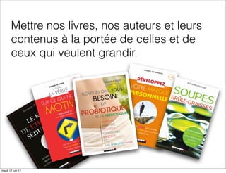 Mettre nos livres, nos auteurs et leurs
       contenus à la portée de celles et de
       ceux qui veulent grandir.




mardi 12 juin 12
 