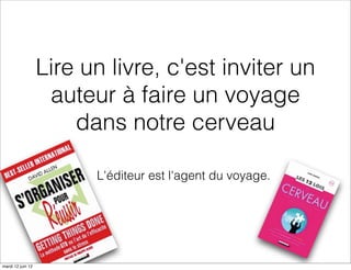 Lire un livre, c'est inviter un
                    auteur à faire un voyage
                       dans notre cerveau

                         L'éditeur est l'agent du voyage.




mardi 12 juin 12
 