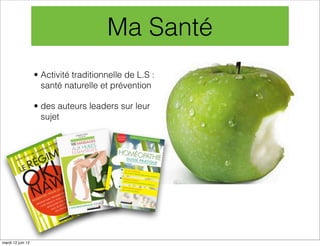 Ma Santé
                   • Activité traditionnelle de L.S :
                     santé naturelle et prévention

                   • des auteurs leaders sur leur
                     sujet




mardi 12 juin 12
 