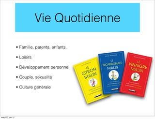 Vie Quotidienne

                   • Famille, parents, enfants.

                   • Loisirs

                   • Développement personnel

                   • Couple, sexualité

                   • Culture générale




mardi 12 juin 12
 