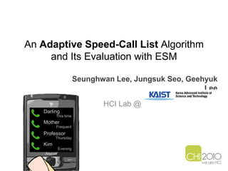An Adaptive Speed-Call List Algorithm and Its Evaluation with ESM Seunghwan Lee, JungsukSeo, Geehyuk Lee HCI Lab @				 Darling Mother Professor Kim This time Frequent Thursday Evening 