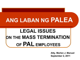 ANG LABAN NG  PALEA LEGAL ISSUES   ON THE  MASS TERMINATION   OF  PAL  EMPLOYEES Atty. Marlon J. Manuel September 2, 2011 