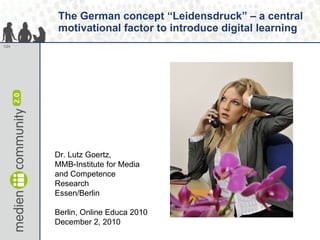 The German concept “Leidensdruck” – a central motivational factor to introduce digital learning Dr. Lutz Goertz,  MMB-Institute for Media and Competence Research Essen/Berlin Berlin, Online Educa 2010 December 2, 2010 