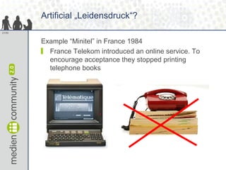 Artificial „Leidensdruck“? <ul><li>Example “Minitel” in France 1984 </li></ul><ul><li>France Telekom introduced an online ...