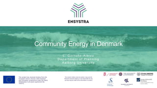 Community Energy in Denmark
L . G o r r o ñ o - A l b i z u
D e p a r t m e n t o f P l a n n i n g
A a l b o r g U n i v e r s i t y
This project has received funding from the
European Union's Horizon 2020 research
and innovation programme under the Marie
Skłodowska-Curie grant agreement No:
765515.
The content reflects only the authors’ view and the
Research Executive Agency is not responsible for any
use that may be made of the information it contains
 