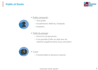 2Tout droit réservé - CIPE 2015 - www.CIPE.fr 2
• Public concerné :
– Tout public
– Encadrement, Maîtrise, Employés
– Etudiants
• Taille du groupe :
– Entre 6 et 16 personnes
– Il est possible d'aller au-delà avec du
matériel supplémentaire (nous consulter)
• 1 jour
– Fractionnable en plusieurs séances
Public et Durée
 