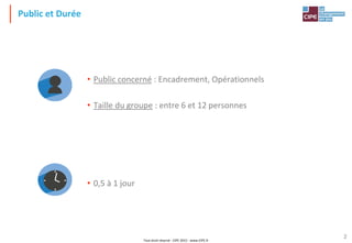 Tout droit réservé - CIPE 2015 - www.CIPE.fr
2
Public et Durée
• Public concerné : Encadrement, Opérationnels
• Taille du groupe : entre 6 et 12 personnes
• 0,5 à 1 jour
 