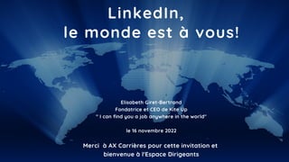 LinkedIn,
le monde est à vous!
Elisabeth Giret-Bertrand
Fondatrice et CEO de Kite Up
" I can find you a job anywhere in the world"
le 16 novembre 2022
Merci à AX Carrières pour cette invitation et
bienvenue à l'Espace Dirigeants
 